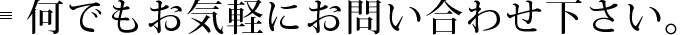 何でもお気軽にお問い合わせ下さい。