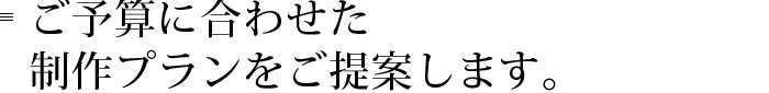 ご予算に合わせた制作プランをご提案します。